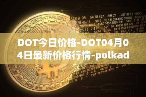 DOT今日价格-DOT04月04日最新价格行情-polkadot-new最新走势消息