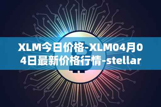 XLM今日价格-XLM04月04日最新价格行情-stellar最新走势消息