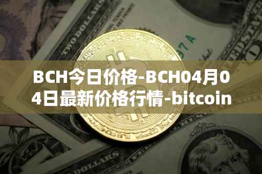 BCH今日价格-BCH04月04日最新价格行情-bitcoin-cash最新走势消息