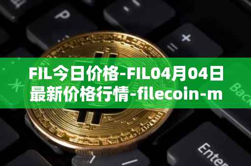FIL今日价格-FIL04月04日最新价格行情-filecoin-mainnet最新走势消息