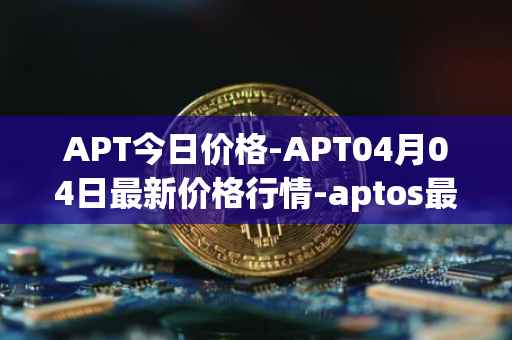 APT今日价格-APT04月04日最新价格行情-aptos最新走势消息