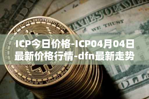 ICP今日价格-ICP04月04日最新价格行情-dfn最新走势消息
