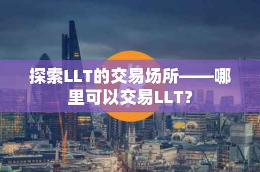 探索LLT的交易场所——哪里可以交易LLT？