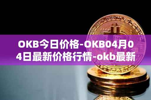 OKB今日价格-OKB04月04日最新价格行情-okb最新走势消息