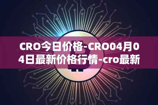 CRO今日价格-CRO04月04日最新价格行情-cro最新走势消息