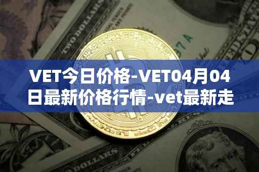 VET今日价格-VET04月04日最新价格行情-vet最新走势消息