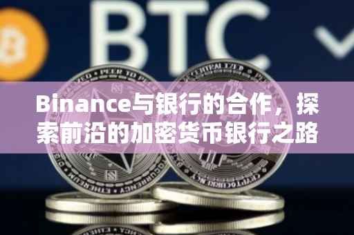 Binance与银行的合作，探索前沿的加密货币银行之路