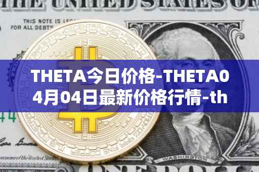 THETA今日价格-THETA04月04日最新价格行情-theta-token最新走势消息