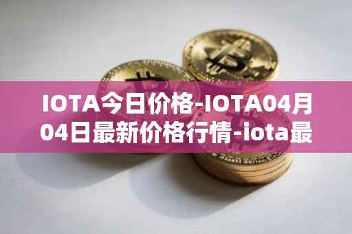IOTA今日价格-IOTA04月04日最新价格行情-iota最新走势消息