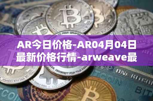 AR今日价格-AR04月04日最新价格行情-arweave最新走势消息