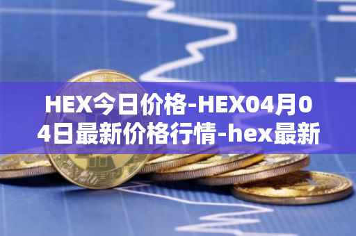 HEX今日价格-HEX04月04日最新价格行情-hex最新走势消息