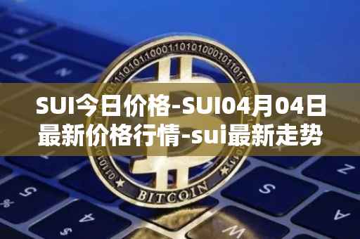 SUI今日价格-SUI04月04日最新价格行情-sui最新走势消息