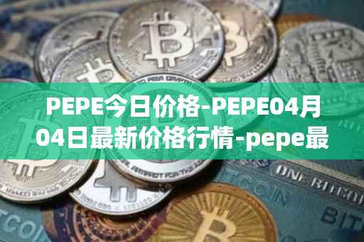 PEPE今日价格-PEPE04月04日最新价格行情-pepe最新走势消息
