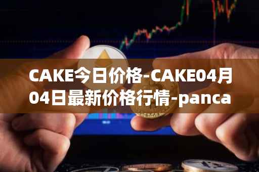CAKE今日价格-CAKE04月04日最新价格行情-pancakeswap最新走势消息
