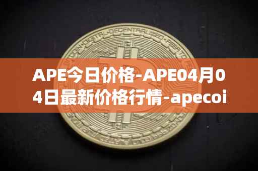 APE今日价格-APE04月04日最新价格行情-apecoin-ape最新走势消息
