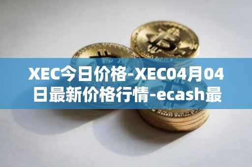 XEC今日价格-XEC04月04日最新价格行情-ecash最新走势消息