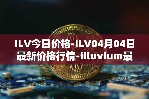 ILV今日价格-ILV04月04日最新价格行情-illuvium最新走势消息