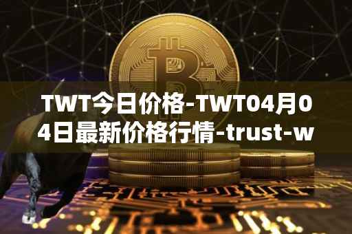 TWT今日价格-TWT04月04日最新价格行情-trust-wallet最新走势消息