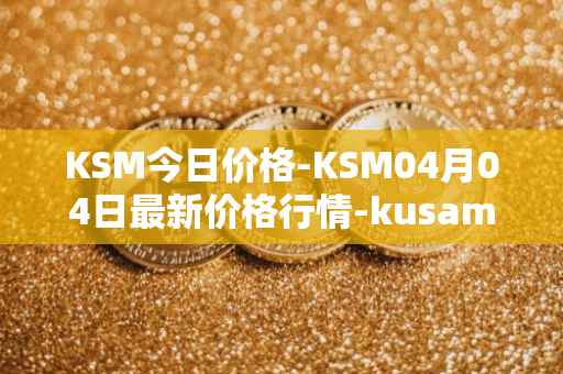 KSM今日价格-KSM04月04日最新价格行情-kusama最新走势消息