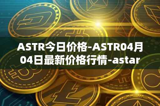 ASTR今日价格-ASTR04月04日最新价格行情-astar最新走势消息