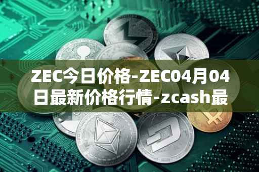 ZEC今日价格-ZEC04月04日最新价格行情-zcash最新走势消息