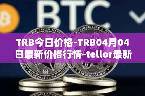 TRB今日价格-TRB04月04日最新价格行情-tellor最新走势消息
