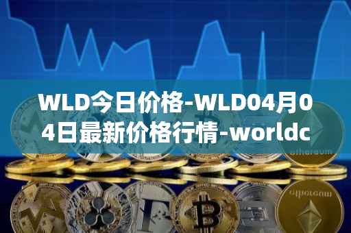 WLD今日价格-WLD04月04日最新价格行情-worldcoin-org最新走势消息