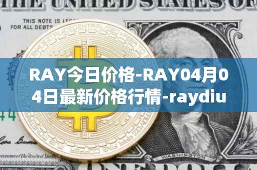 RAY今日价格-RAY04月04日最新价格行情-raydium最新走势消息