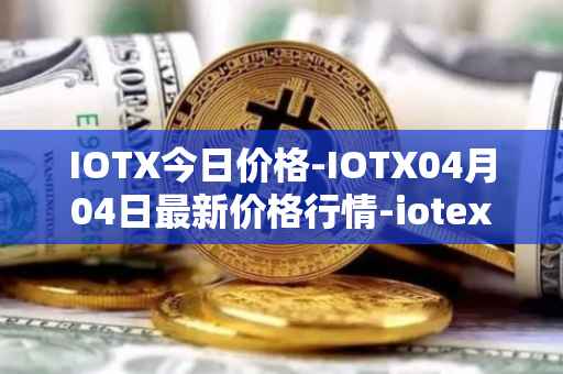 IOTX今日价格-IOTX04月04日最新价格行情-iotex最新走势消息