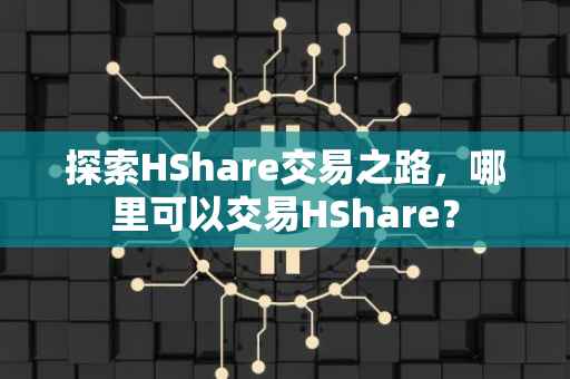 探索HShare交易之路，哪里可以交易HShare？