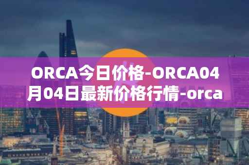 ORCA今日价格-ORCA04月04日最新价格行情-orca最新走势消息