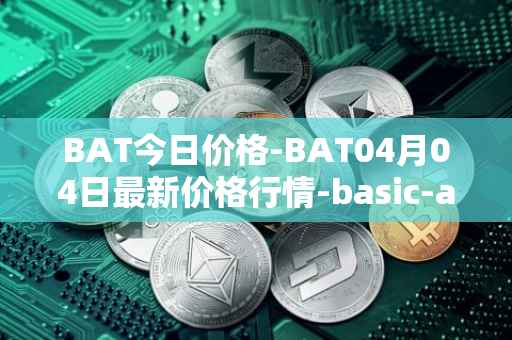 BAT今日价格-BAT04月04日最新价格行情-basic-attention-token最新走势消息