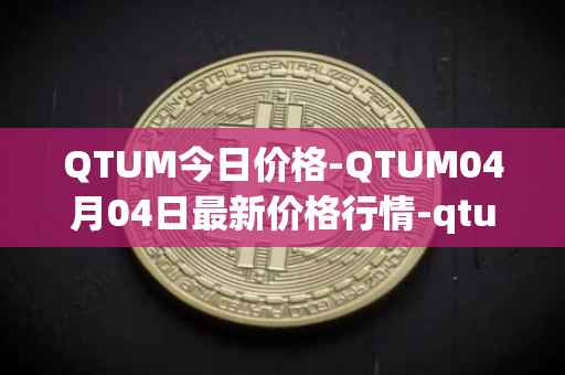 QTUM今日价格-QTUM04月04日最新价格行情-qtum最新走势消息