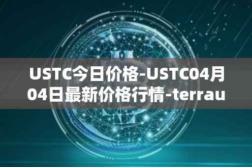 USTC今日价格-USTC04月04日最新价格行情-terrausd最新走势消息