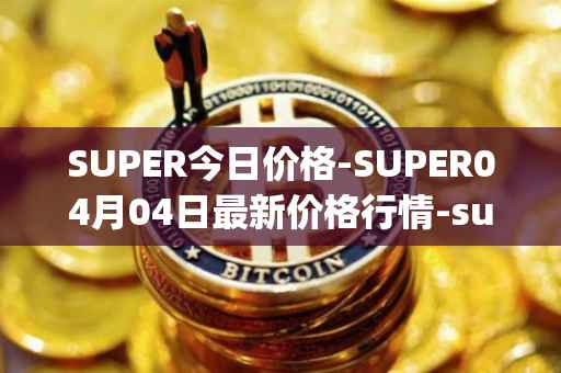 SUPER今日价格-SUPER04月04日最新价格行情-superfarm最新走势消息
