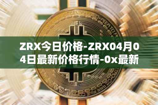 ZRX今日价格-ZRX04月04日最新价格行情-0x最新走势消息