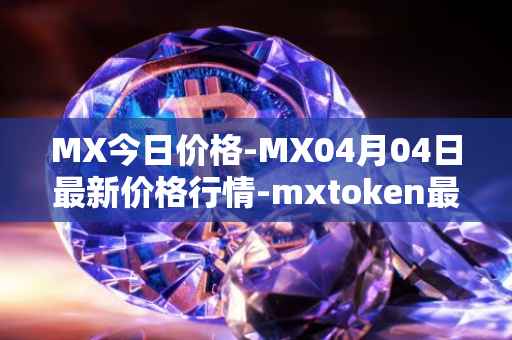 MX今日价格-MX04月04日最新价格行情-mxtoken最新走势消息