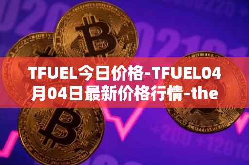 TFUEL今日价格-TFUEL04月04日最新价格行情-thetafuel最新走势消息