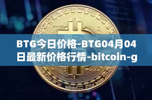 BTG今日价格-BTG04月04日最新价格行情-bitcoin-gold最新走势消息