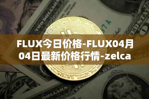 FLUX今日价格-FLUX04月04日最新价格行情-zelcash最新走势消息