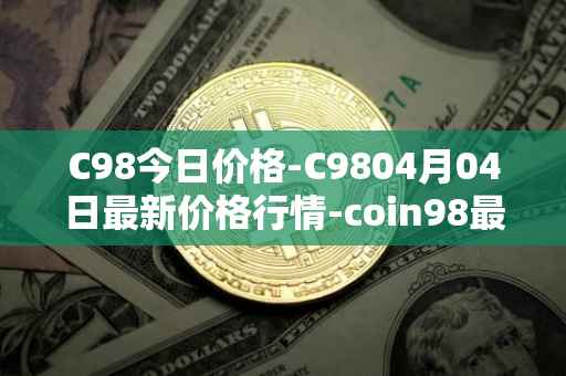 C98今日价格-C9804月04日最新价格行情-coin98最新走势消息
