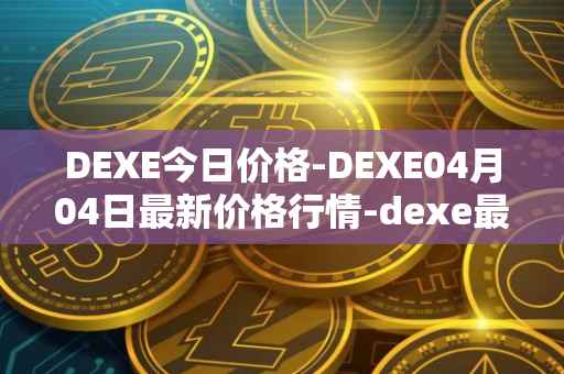 DEXE今日价格-DEXE04月04日最新价格行情-dexe最新走势消息