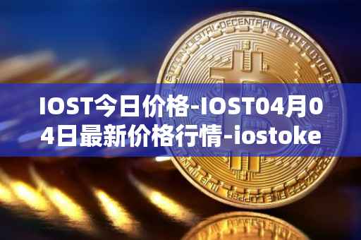 IOST今日价格-IOST04月04日最新价格行情-iostoken最新走势消息