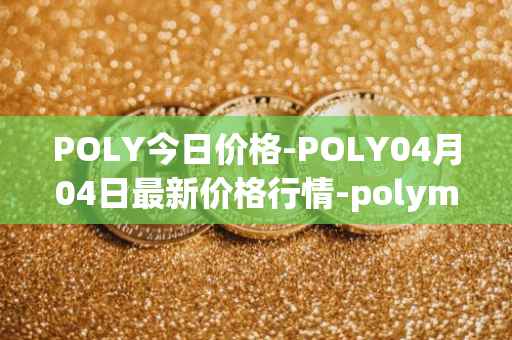 POLY今日价格-POLY04月04日最新价格行情-polymath-network最新走势消息