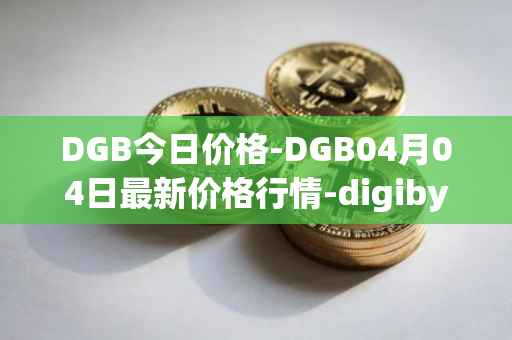 DGB今日价格-DGB04月04日最新价格行情-digibyte最新走势消息