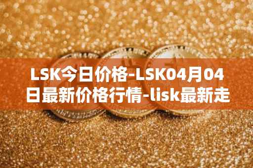 LSK今日价格-LSK04月04日最新价格行情-lisk最新走势消息