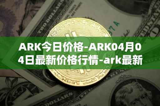 ARK今日价格-ARK04月04日最新价格行情-ark最新走势消息