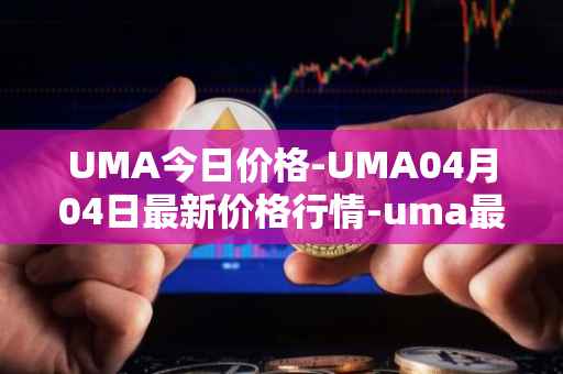 UMA今日价格-UMA04月04日最新价格行情-uma最新走势消息