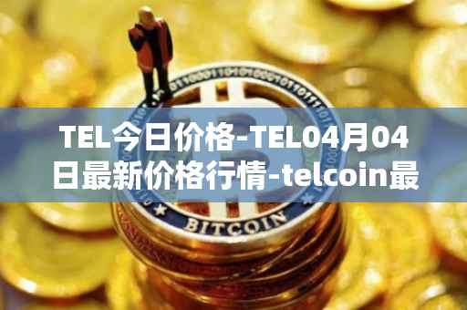 TEL今日价格-TEL04月04日最新价格行情-telcoin最新走势消息