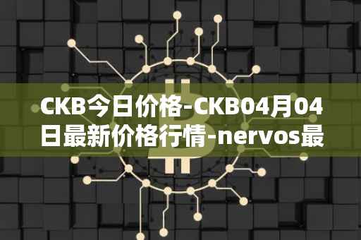 CKB今日价格-CKB04月04日最新价格行情-nervos最新走势消息
